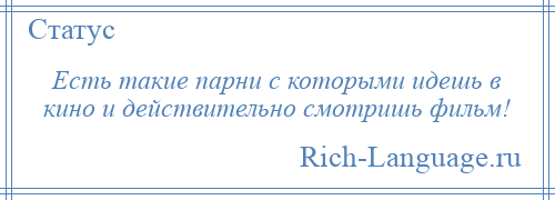 
    Есть такие парни с которыми идешь в кино и действительно смотришь фильм!
