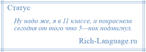 
    Ну надо же, я в 11 классе, а покраснела сегодня от того что 5—ник подмигнул.