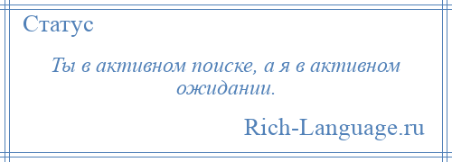 
    Ты в активном поиске, а я в активном ожидании.