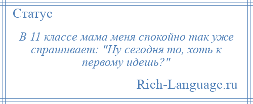 
    В 11 классе мама меня спокойно так уже спрашивает: Ну сегодня то, хоть к первому идешь? 
