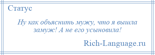 
    Ну как объяснить мужу, что я вышла замуж! А не его усыновила!