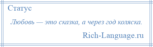 
    Любовь — это сказка, а через год коляска.