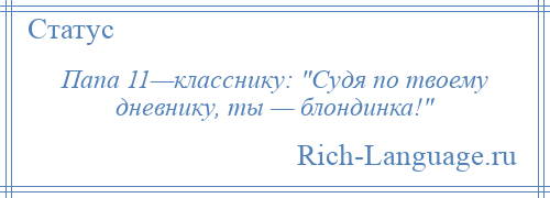
    Папа 11—класснику: Судя по твоему дневнику, ты — блондинка! 