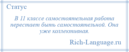 
    В 11 классе самостоятельная работа перестает быть самостоятельной. Она уже коллективная.