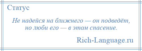 
    Не надейся на ближнего — он подведёт, но люби его — в этом спасение.