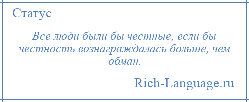 
    Все люди были бы честные, если бы честность вознаграждалась больше, чем обман.