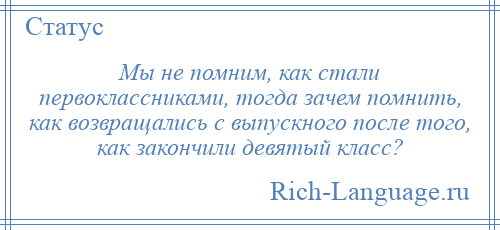 
    Мы не помним, как стали первоклассниками, тогда зачем помнить, как возвращались с выпускного после того, как закончили девятый класс?