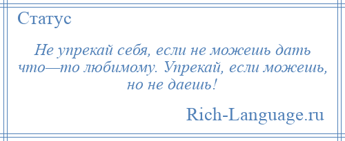 
    Не упрекай себя, если не можешь дать что—то любимому. Упрекай, если можешь, но не даешь!