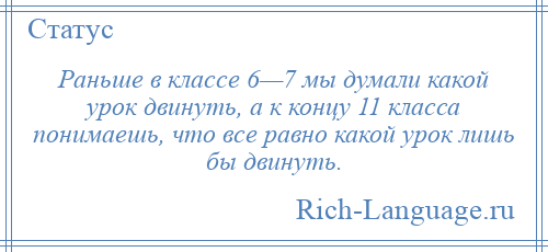 
    Раньше в классе 6—7 мы думали какой урок двинуть, а к концу 11 класса понимаешь, что все равно какой урок лишь бы двинуть.