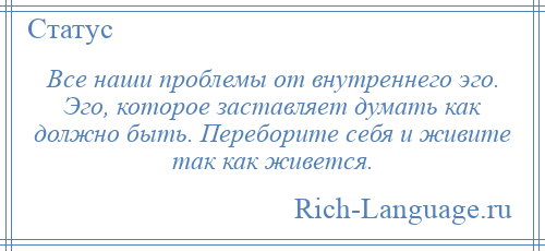 
    Все наши проблемы от внутреннего эго. Эго, которое заставляет думать как должно быть. Переборите себя и живите так как живется.