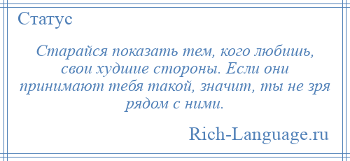 
    Старайся показать тем, кого любишь, свои худшие стороны. Если они принимают тебя такой, значит, ты не зря рядом с ними.