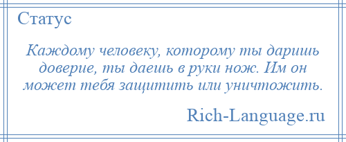 
    Каждому человеку, которому ты даришь доверие, ты даешь в руки нож. Им он может тебя защитить или уничтожить.