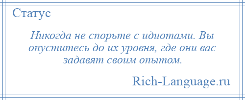 
    Никогда не спорьте с идиотами. Вы опуститесь до их уровня, где они вас задавят своим опытом.