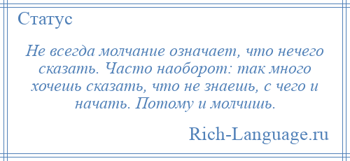 
    Не всегда молчание означает, что нечего сказать. Часто наоборот: так много хочешь сказать, что не знаешь, с чего и начать. Потому и молчишь.