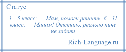 
    1—5 класс: — Мам, помоги решить. 6—11 класс: — Мааам! Отстань, реально ниче не задали