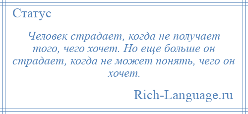 
    Человек страдает, когда не получает того, чего хочет. Но еще больше он страдает, когда не может понять, чего он хочет.