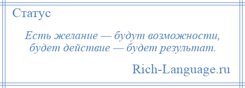 
    Есть желание — будут возможности, будет действие — будет результат.