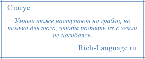 
    Умные тоже наступают на грабли, но только для того, чтобы поднять их с земли не нагибаясь.