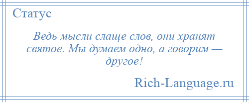 
    Ведь мысли слаще слов, они хранят святое. Мы думаем одно, а говорим — другое!