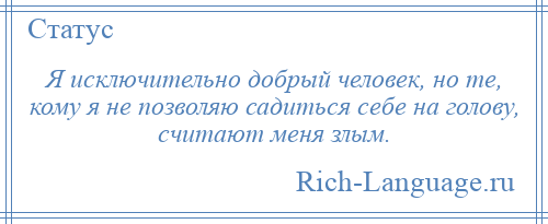 
    Я исключительно добрый человек, но те, кому я не позволяю садиться себе на голову, считают меня злым.