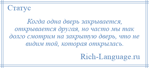 
    Когда одна дверь закрывается, открывается другая, но часто мы так долго смотрим на закрытую дверь, что не видим той, которая открылась.