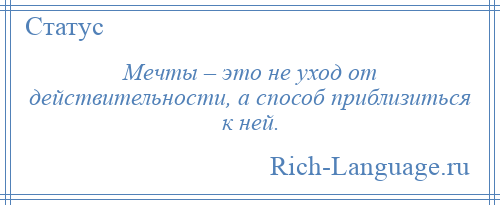 
    Мечты – это не уход от действительности, а способ приблизиться к ней.