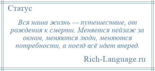 
    Вся наша жизнь — путешествие, от рождения к смерти. Меняется пейзаж за окном, меняются люди, меняются потребности, а поезд всё идет вперед.