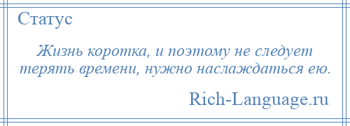 
    Жизнь коротка, и поэтому не следует терять времени, нужно наслаждаться ею.