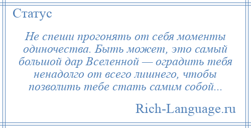 
    Не спеши прогонять от себя моменты одиночества. Быть может, это самый большой дар Вселенной — оградить тебя ненадолго от всего лишнего, чтобы позволить тебе стать самим собой...