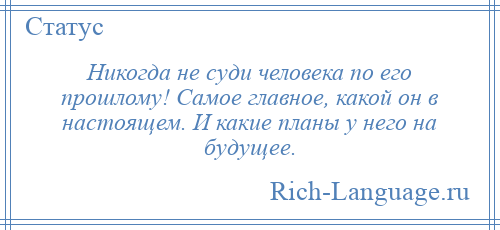 
    Никогда не суди человека по его прошлому! Самое главное, какой он в настоящем. И какие планы у него на будущее.