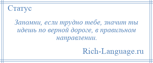 
    Запомни, если трудно тебе, значит ты идешь по верной дороге, в правильном направлении.