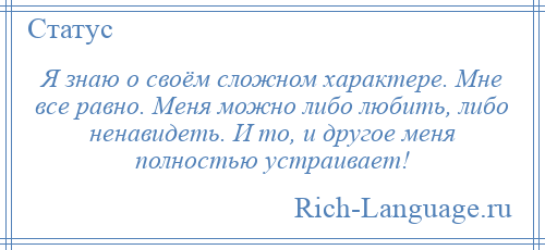 
    Я знаю о своём сложном характере. Мне все равно. Меня можно либо любить, либо ненавидеть. И то, и другое меня полностью устраивает!