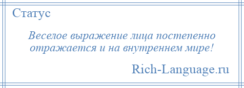 
    Веселое выражение лица постепенно отражается и на внутреннем мире!