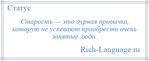 
    Старость — это дурная привычка, которую не успевают приобрести очень занятые люди.
