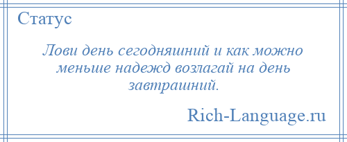 
    Лови день сегодняшний и как можно меньше надежд возлагай на день завтрашний.