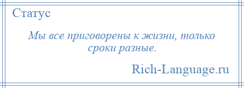 
    Мы все приговорены к жизни, только сроки разные.