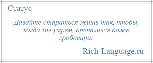 
    Давайте стараться жить так, чтобы, когда мы умрем, опечалился даже гробовщик.