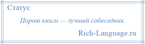 
    Порою книги — лучший собеседник.