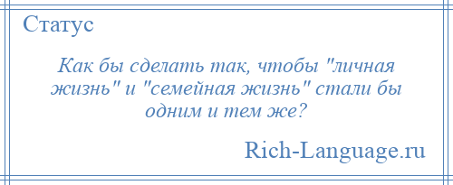 
    Как бы сделать так, чтобы личная жизнь и семейная жизнь стали бы одним и тем же?