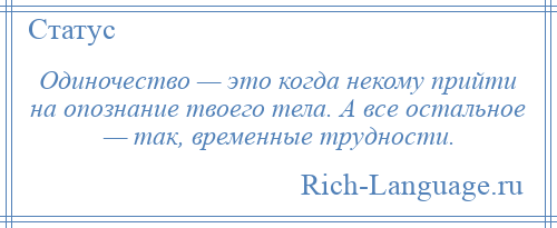 
    Одиночество — это когда некому прийти на опознание твоего тела. А все остальное — так, временные трудности.
