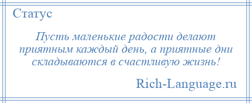 
    Пусть маленькие радости делают приятным каждый день, а приятные дни складываются в счастливую жизнь!