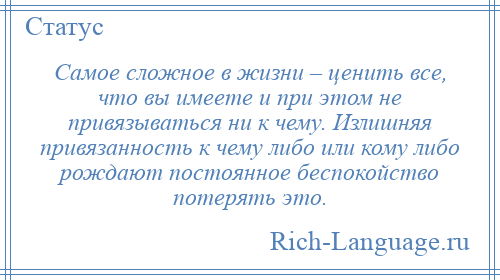 
    Самое сложное в жизни – ценить все, что вы имеете и при этом не привязываться ни к чему. Излишняя привязанность к чему либо или кому либо рождают постоянное беспокойство потерять это.