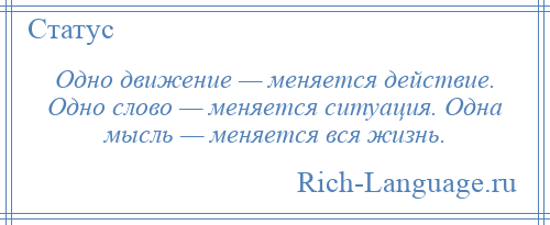 
    Одно движение — меняется действие. Одно слово — меняется ситуация. Одна мысль — меняется вся жизнь.