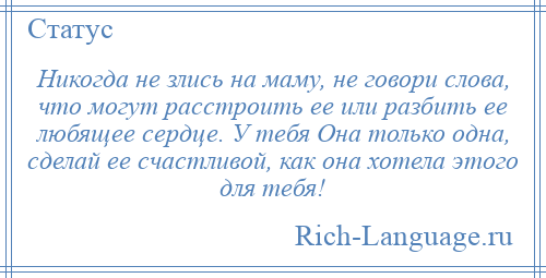 
    Никогда не злись на маму, не говори слова, что могут расстроить ее или разбить ее любящее сердце. У тебя Она только одна, сделай ее счастливой, как она хотела этого для тебя!