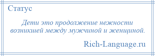 
    Дети это продолжение нежности возникшей между мужчиной и женщиной.