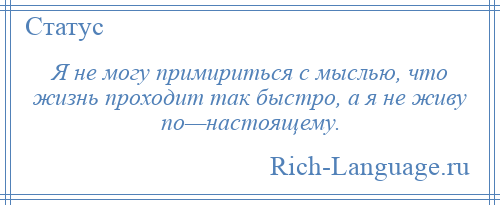 
    Я не могу примириться с мыслью, что жизнь проходит так быстро, а я не живу по—настоящему.