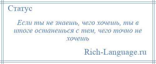 
    Если ты не знаешь, чего хочешь, ты в итоге останешься с тем, чего точно не хочешь