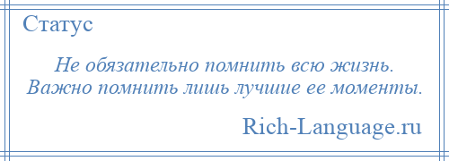 
    Не обязательно помнить всю жизнь. Важно помнить лишь лучшие ее моменты.