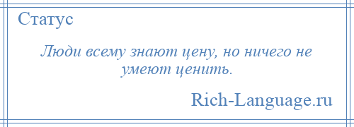 
    Люди всему знают цену, но ничего не умеют ценить.