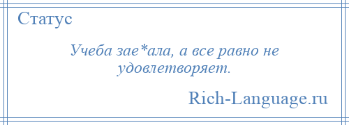 
    Учеба зае*ала, а все равно не удовлетворяет.